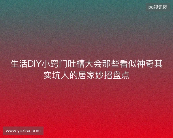 生活DIY小窍门吐槽大会那些看似神奇其实坑人的居家妙招盘点 生活DIY小窍门吐槽大会那些看似神奇其实坑人的居家妙招盘点