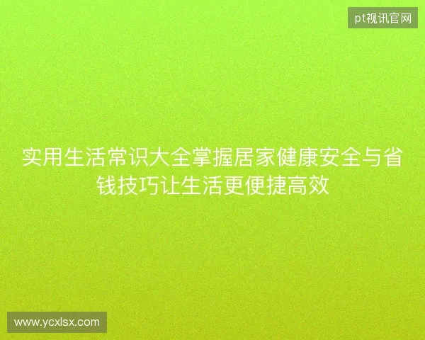 实用生活常识大全掌握居家健康安全与省钱技巧让生活更便捷高效 实用生活常识大全掌握居家健康安全与省钱技巧让生活更便捷高效